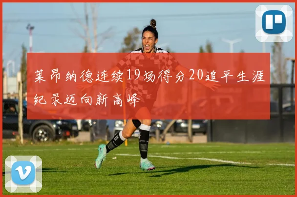 莱昂纳德连续19场得分20追平生涯纪录迈向新高峰