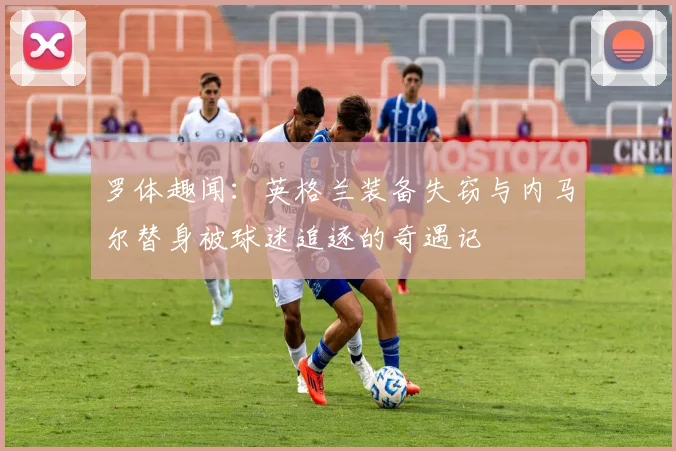 罗体趣闻：英格兰装备失窃与内马尔替身被球迷追逐的奇遇记
