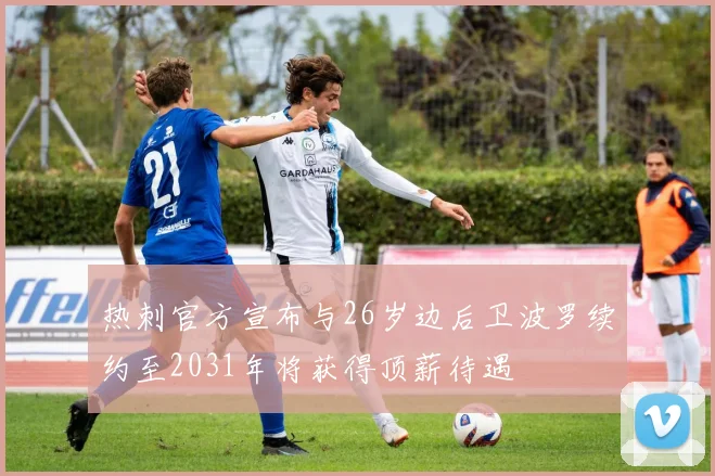 热刺官方宣布与26岁边后卫波罗续约至2031年将获得顶薪待遇