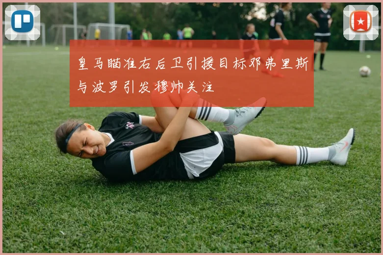 皇马瞄准右后卫引援目标邓弗里斯与波罗引发穆帅关注