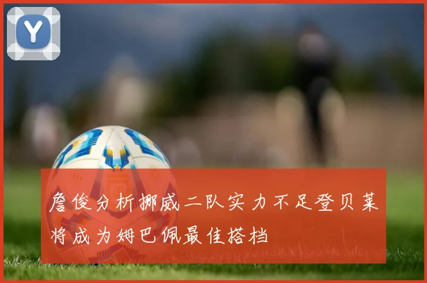 詹俊分析挪威二队实力不足登贝莱将成为姆巴佩最佳搭档