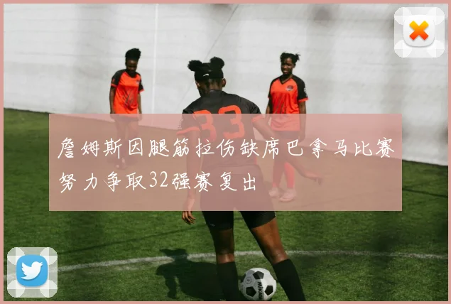 詹姆斯因腿筋拉伤缺席巴拿马比赛努力争取32强赛复出