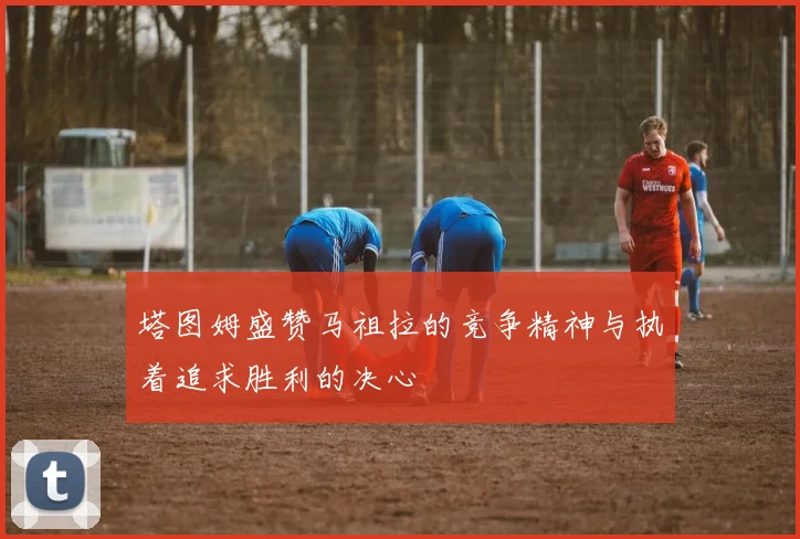 塔图姆盛赞马祖拉的竞争精神与执着追求胜利的决心