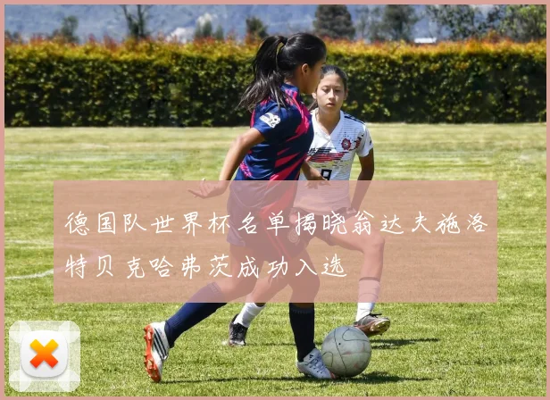 德国队世界杯名单揭晓翁达夫施洛特贝克哈弗茨成功入选