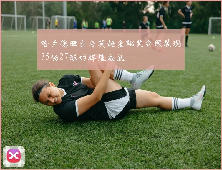哈兰德晒出与英超金靴奖合照展现35场27球的辉煌成就