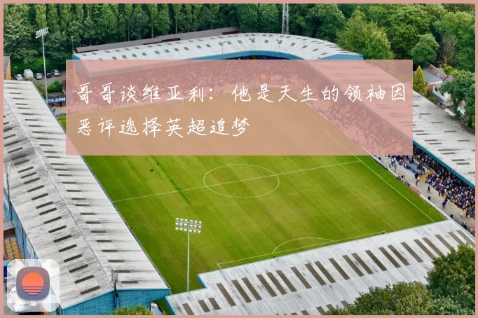 哥哥谈维亚利：他是天生的领袖因恶评选择英超追梦