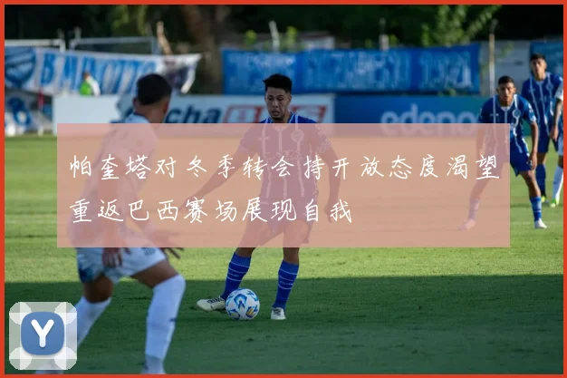帕奎塔对冬季转会持开放态度渴望重返巴西赛场展现自我