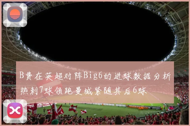 B费在英超对阵Big6的进球数据分析热刺7球领跑曼城紧随其后6球