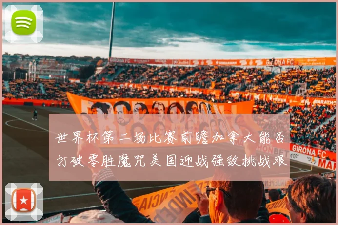 世界杯第二场比赛前瞻加拿大能否打破零胜魔咒美国迎战强敌挑战艰巨