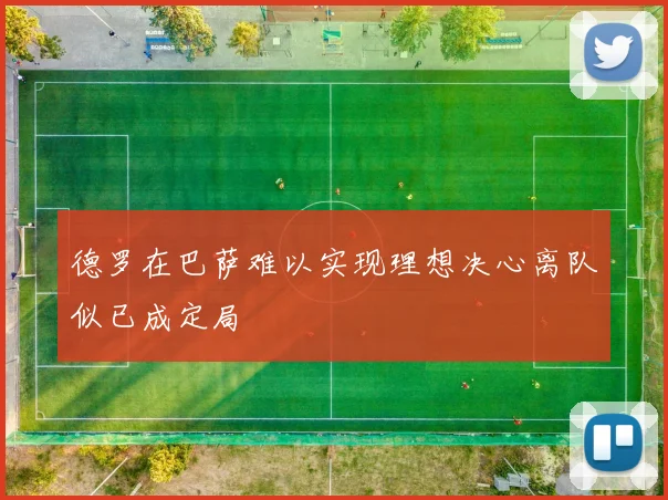 德罗在巴萨难以实现理想决心离队似已成定局