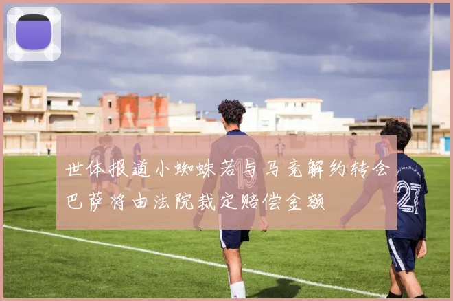 世体报道小蜘蛛若与马竞解约转会巴萨将由法院裁定赔偿金额