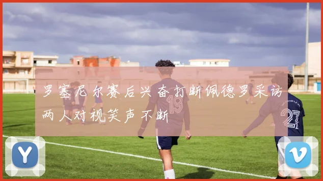 罗塞尼尔赛后兴奋打断佩德罗采访两人对视笑声不断