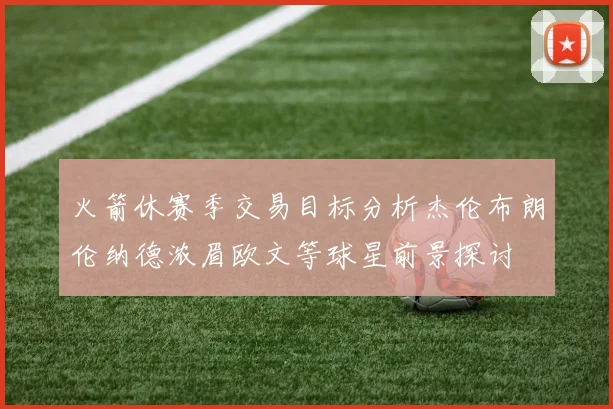 火箭休赛季交易目标分析杰伦布朗伦纳德浓眉欧文等球星前景探讨
