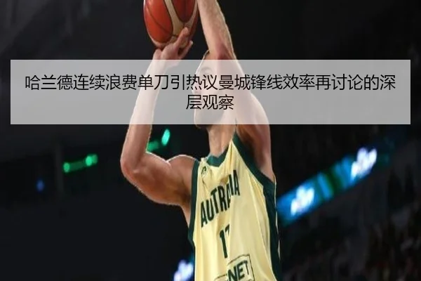 哈兰德连续浪费单刀引热议曼城锋线效率再讨论的深层观察 - bet365