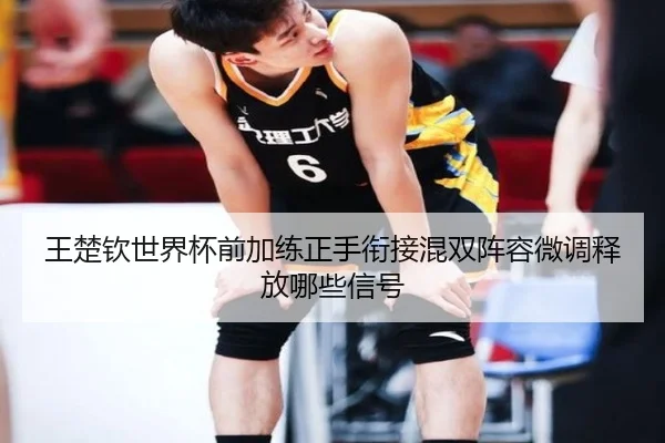 王楚钦世界杯前加练正手衔接混双阵容微调释放哪些信号 | bet365